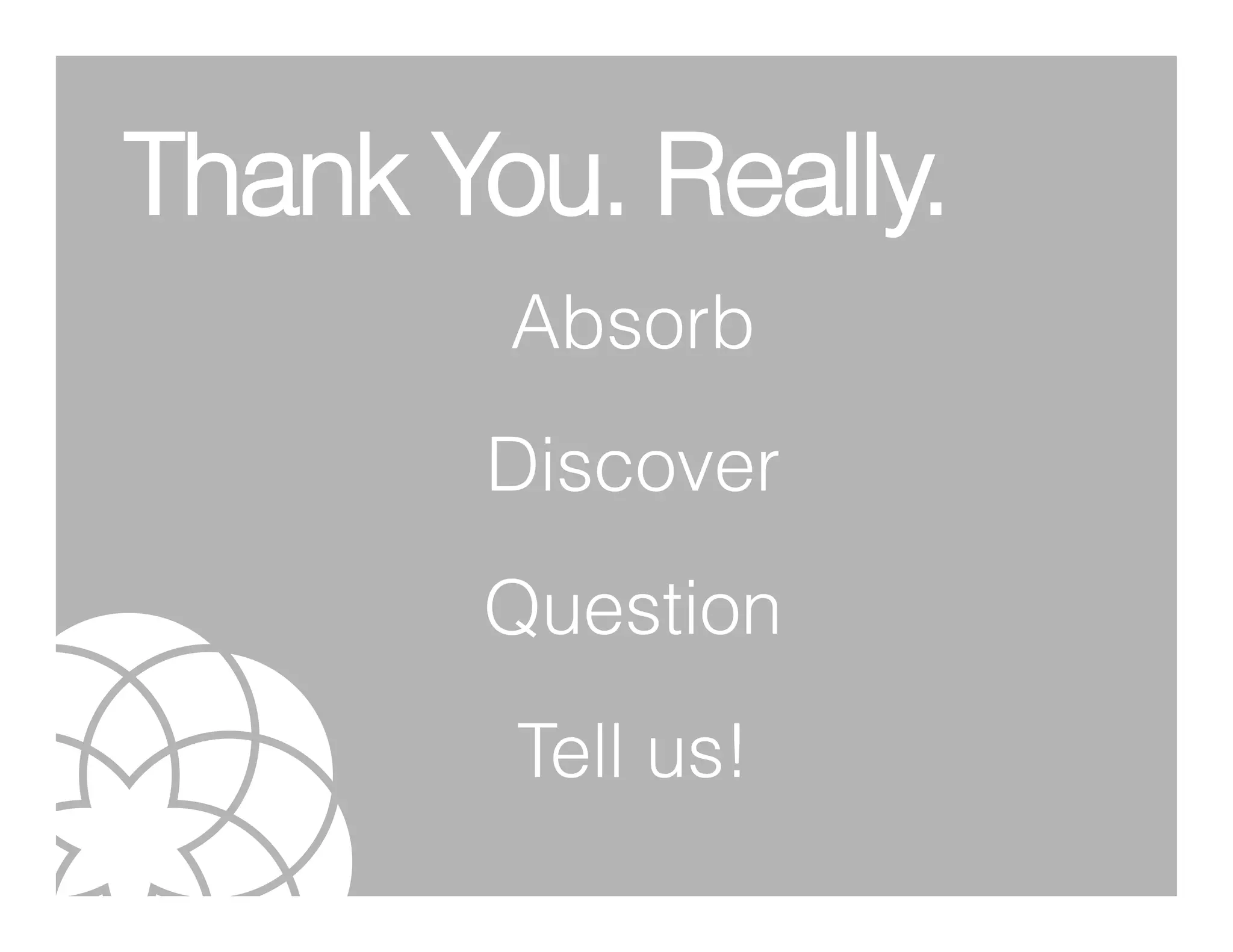 Thank You. Really.
        Absorb
       Discover
       Question
        Tell us!
 