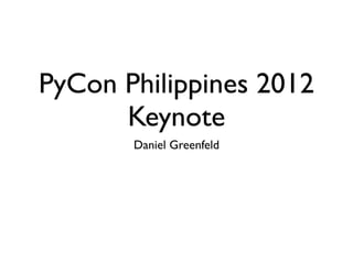PyCon Philippines 2012
      Keynote
       Daniel Greenfeld
 