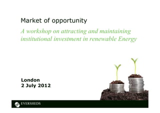 Market of opportunity
A workshop on attracting and maintaining
institutional investment in renewable Energy




London
2 July 2012
 