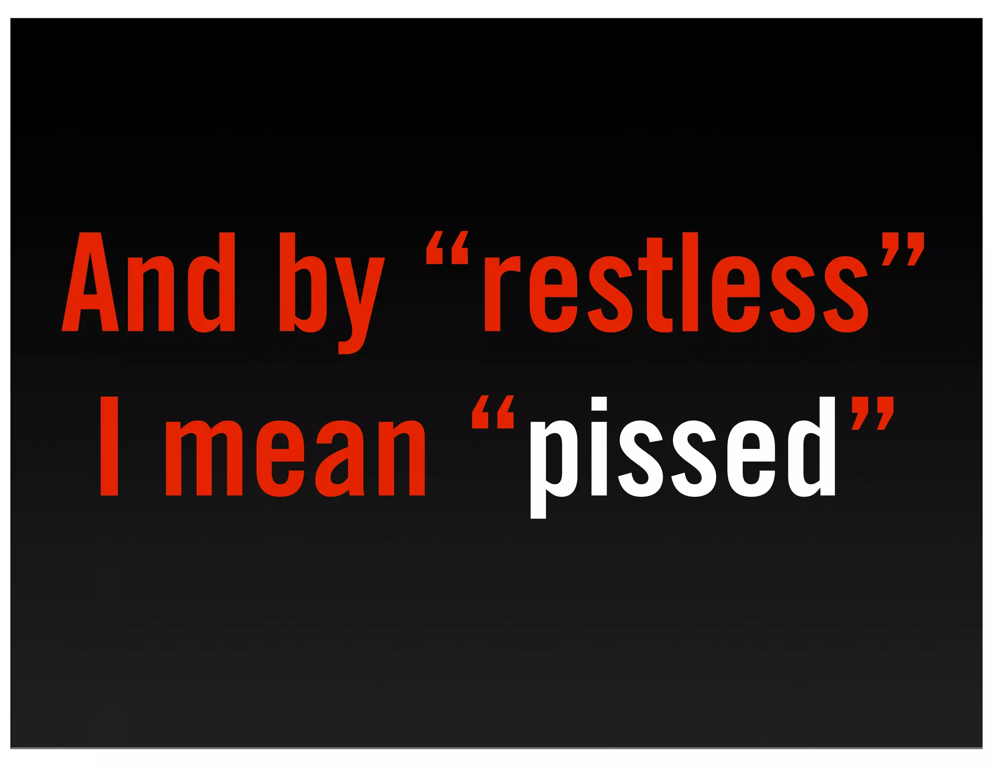 And by “restless”
I mean “pissed”
 