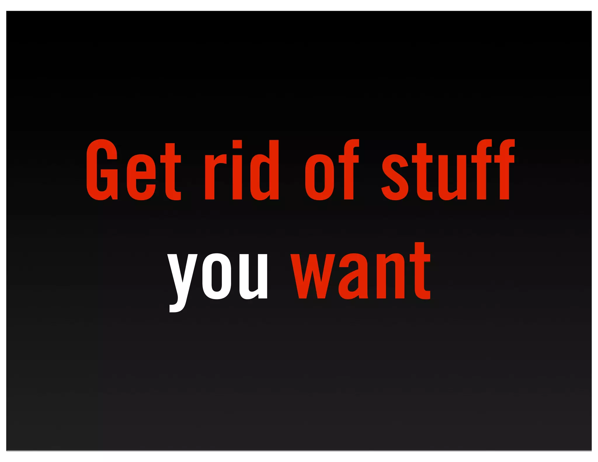 Get rid of stuff
  you want
 