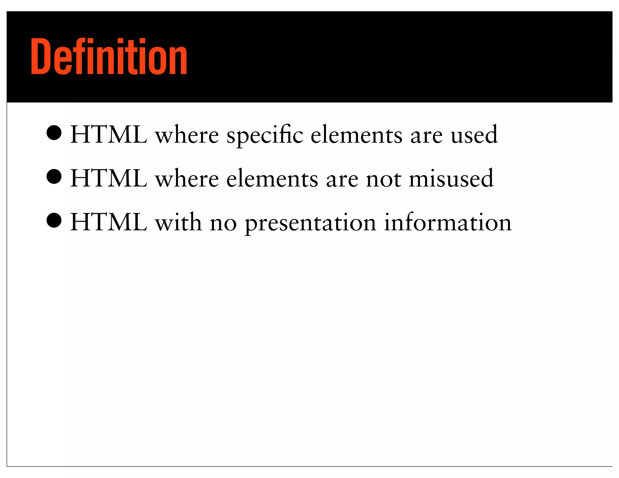 Definition
• HTML where specific elements are used
• HTML where elements are not misused
• HTML with no presentation information
 