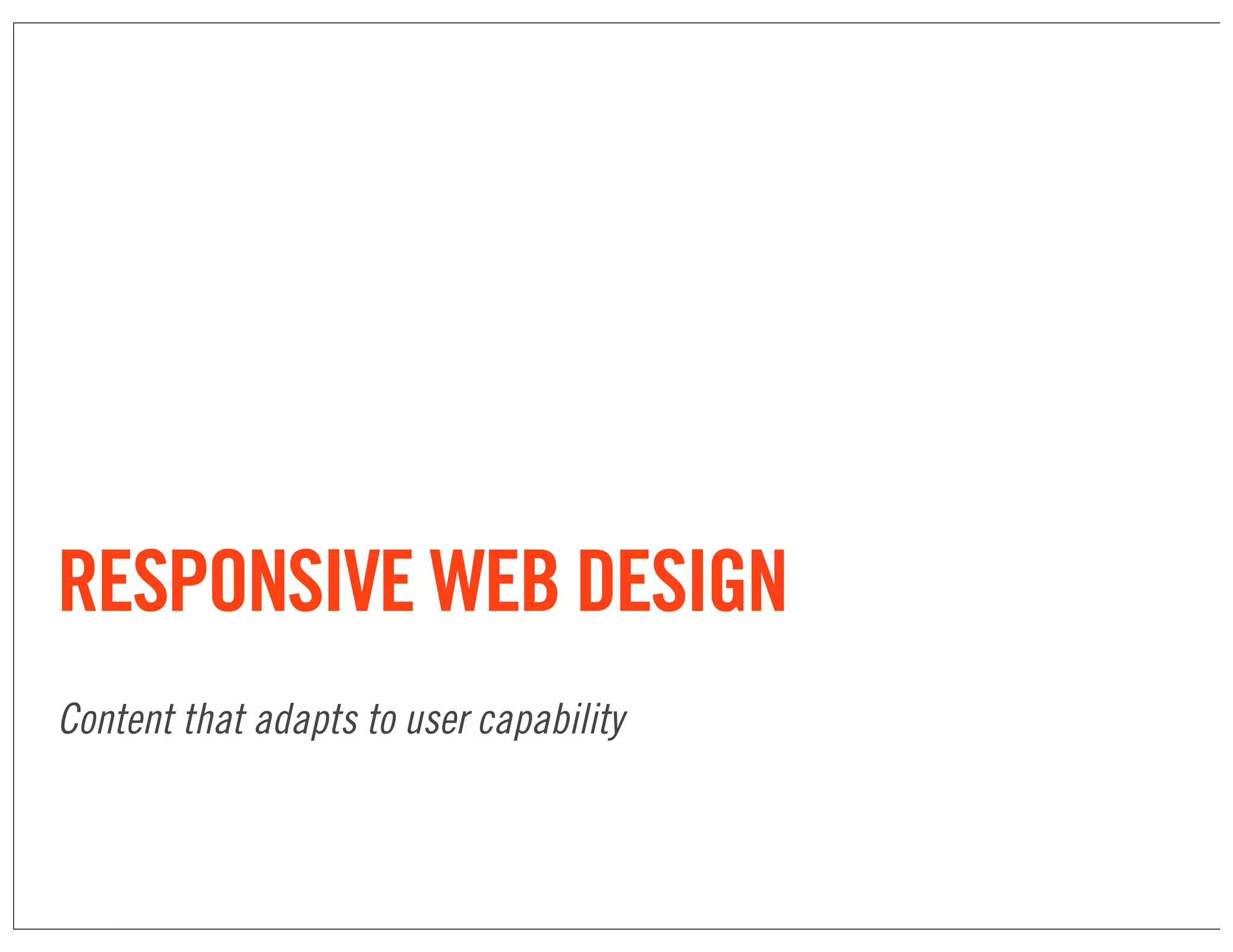 RESPONSIVE WEB DESIGN
Content that adapts to user capability
 
