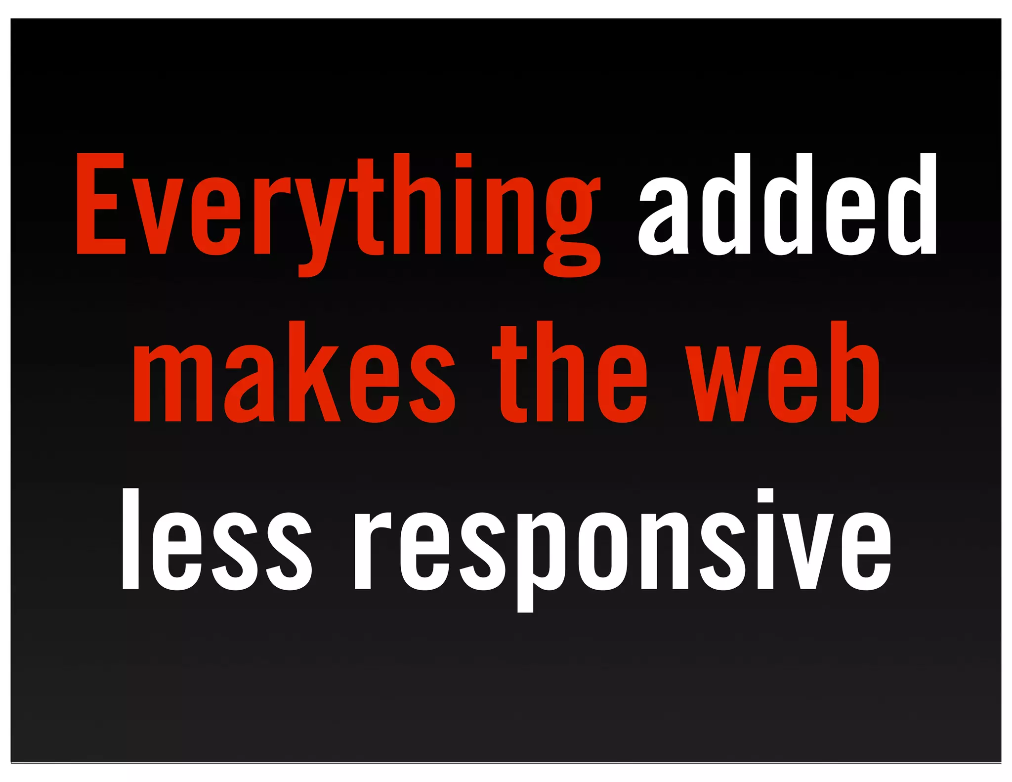 Everything added
 makes the web
 less responsive
 