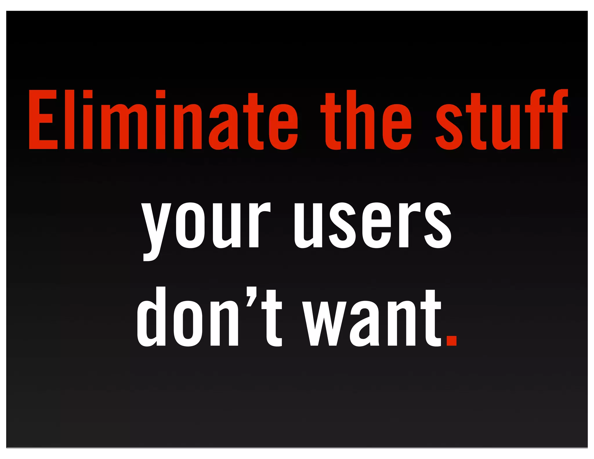 Eliminate the stuff
    your users
    don’t want.
 