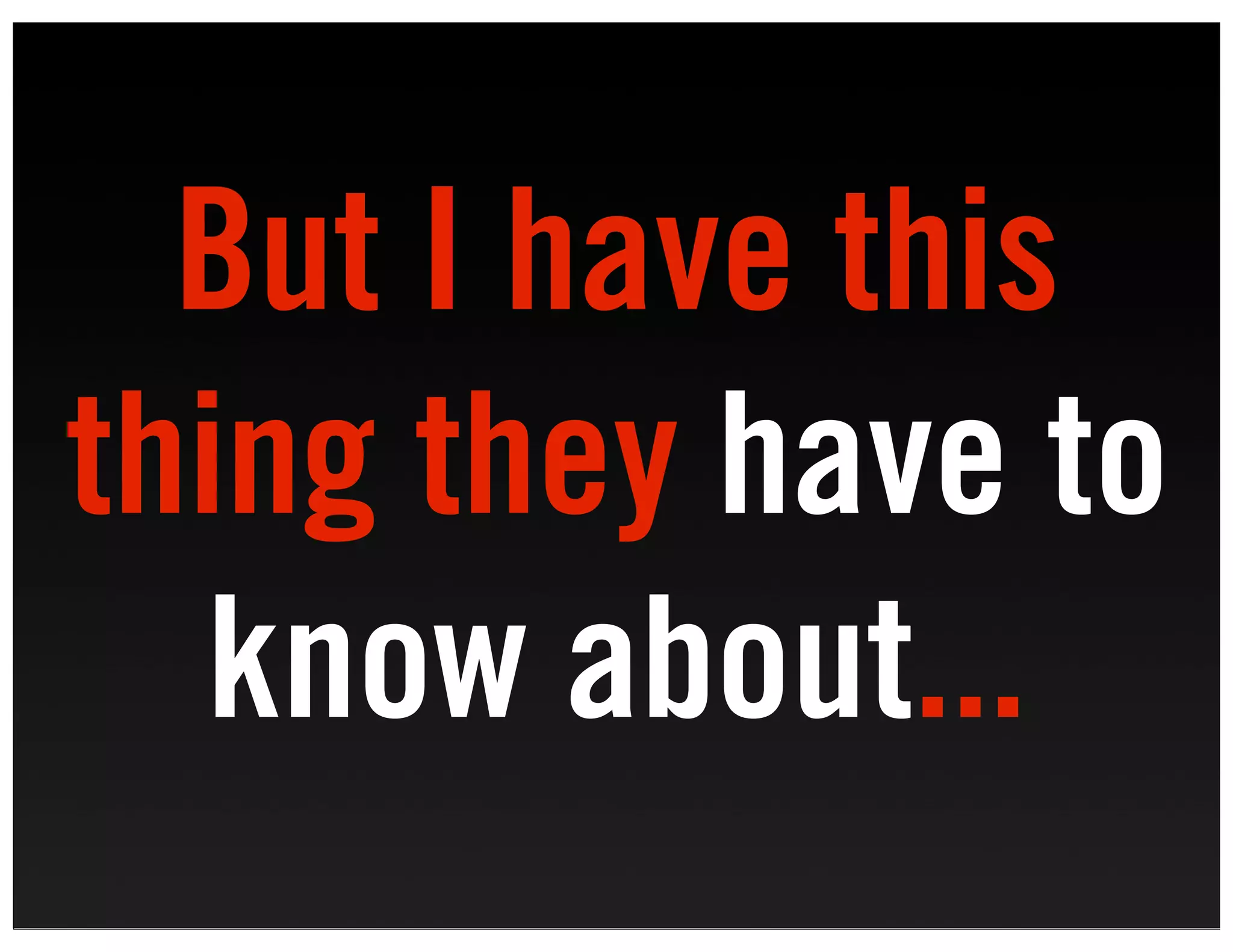 But I have this
thing they have to
  know about...
 