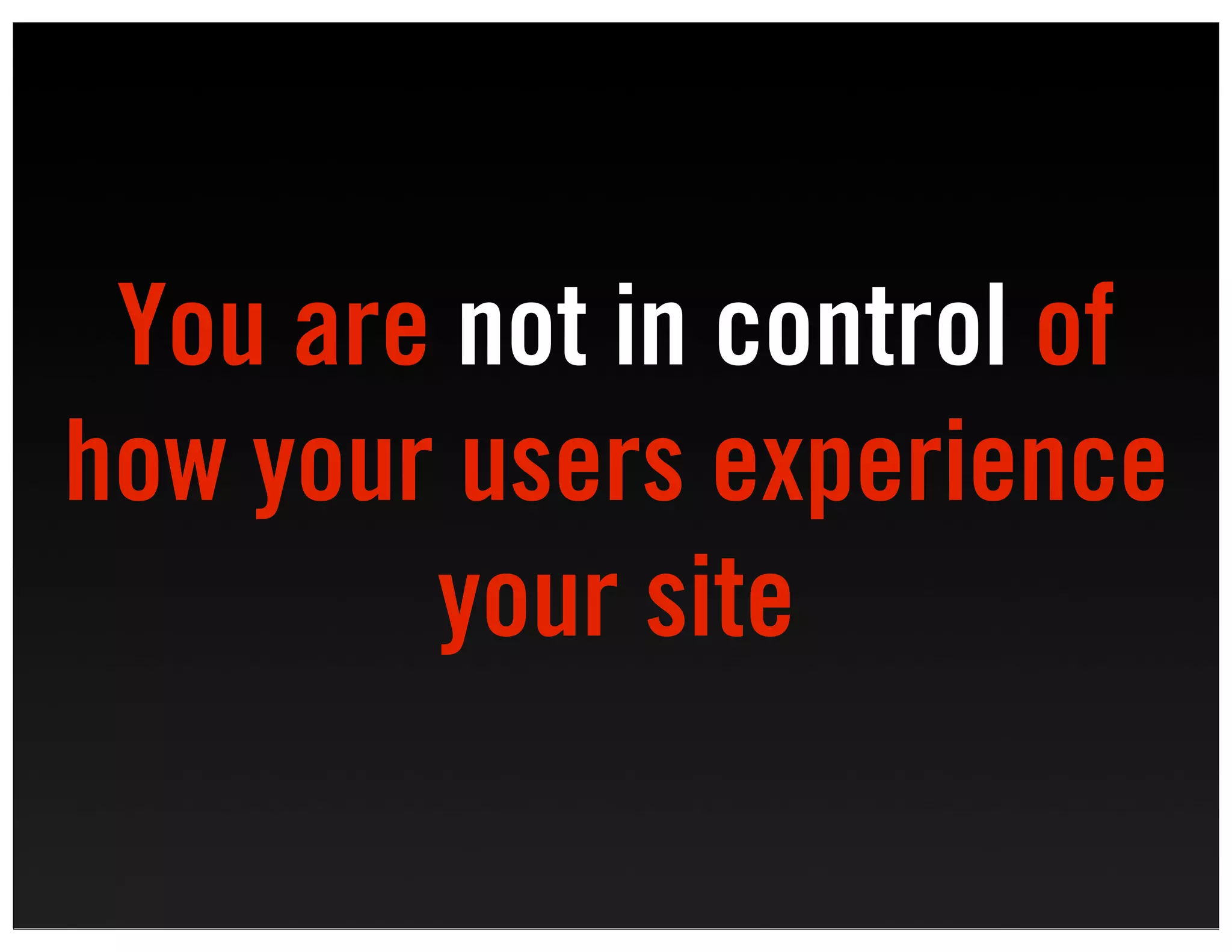 You are not in control of
how your users experience
        your site
 