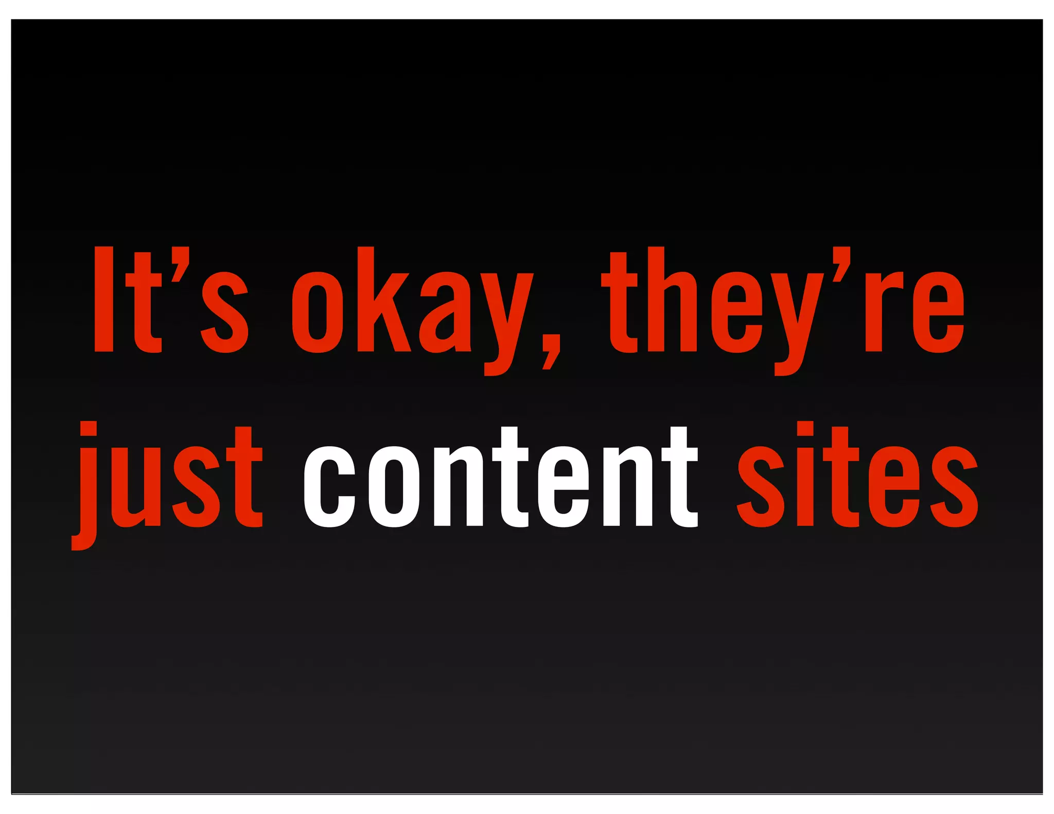 It’s okay, they’re
just content sites
 