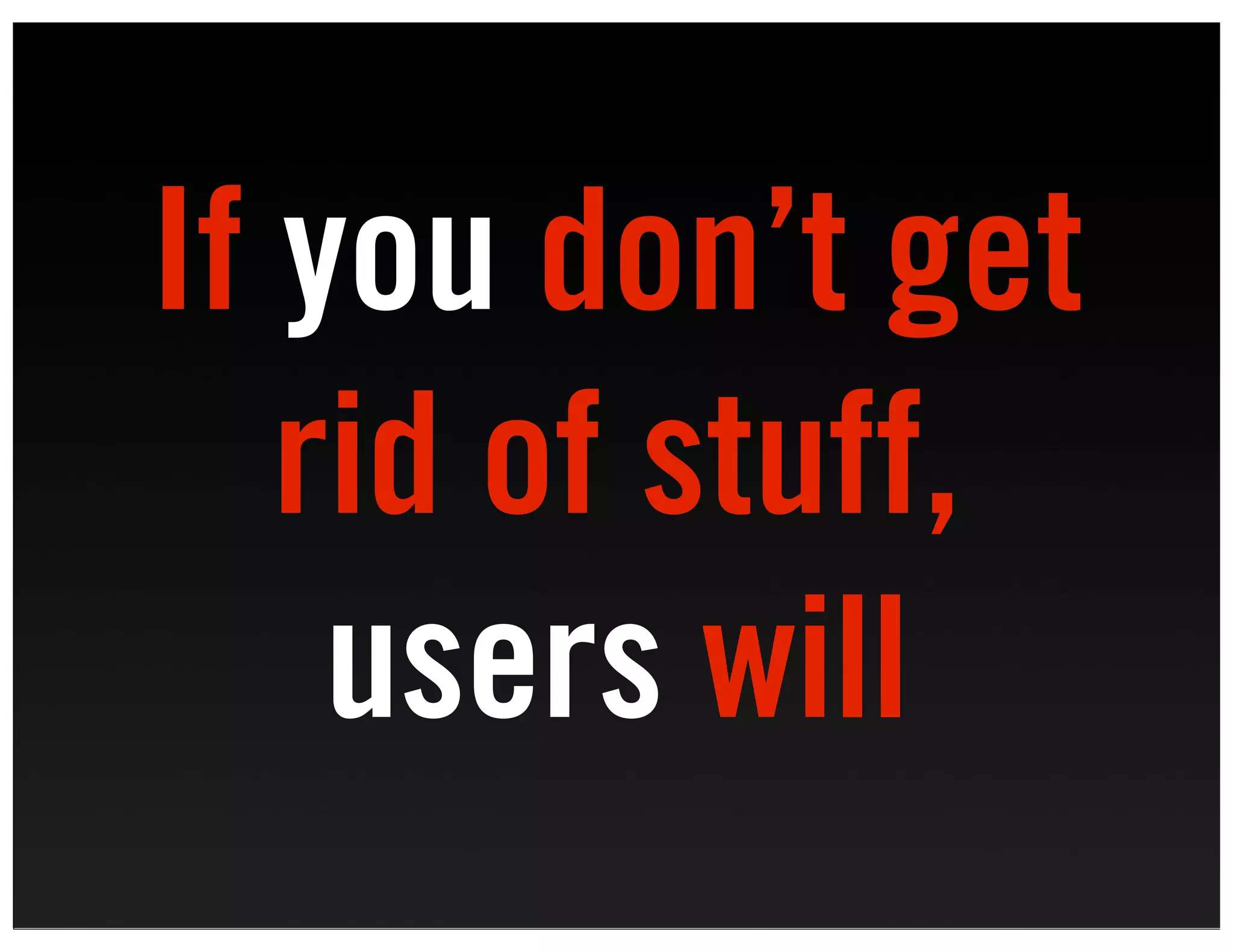 If you don’t get
   rid of stuff,
    users will
 