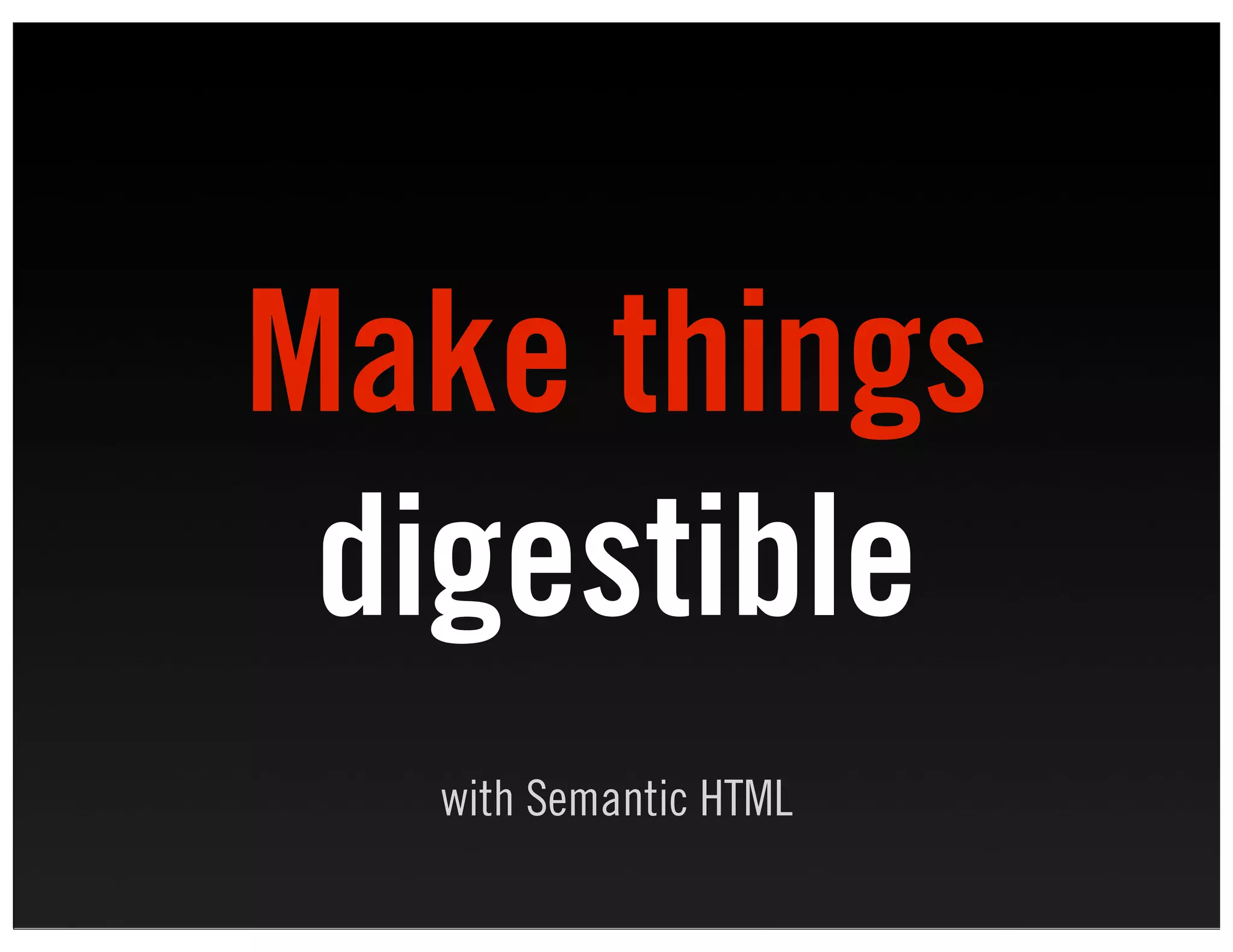 Make things
 digestible
  with Semantic HTML
 