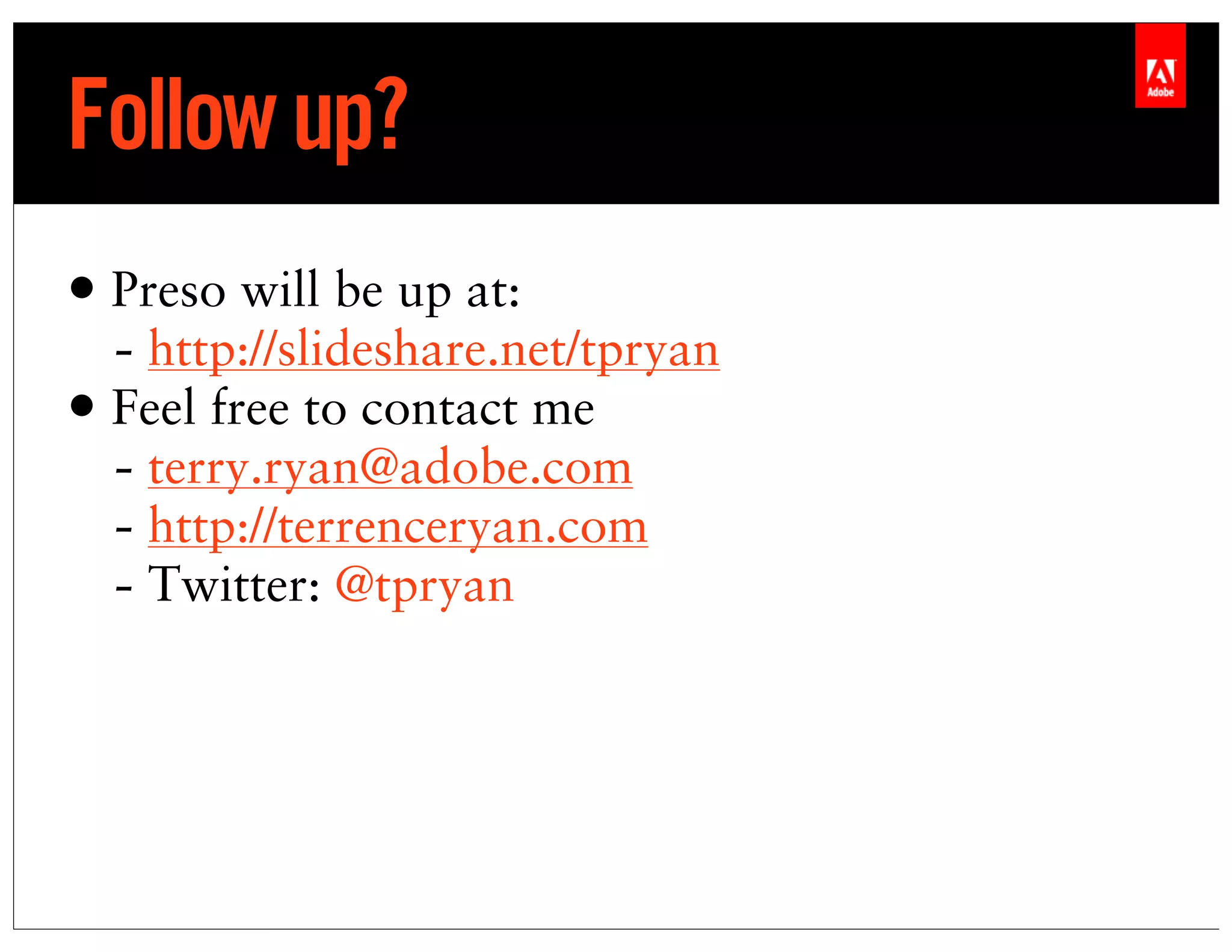 Follow up?
• Preso will be up at:
  - http://slideshare.net/tpryan
• Feel free to contact me
  - terry.ryan@adobe.com Text
  - http://terrenceryan.com
  - Twitter: @tpryan
 