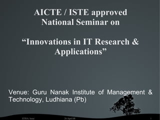 AICTE / ISTE approved National Seminar on “Innovations in IT Research & Applications” Venue: Guru Nanak Institute of Management & Technology, Ludhiana (Pb) 