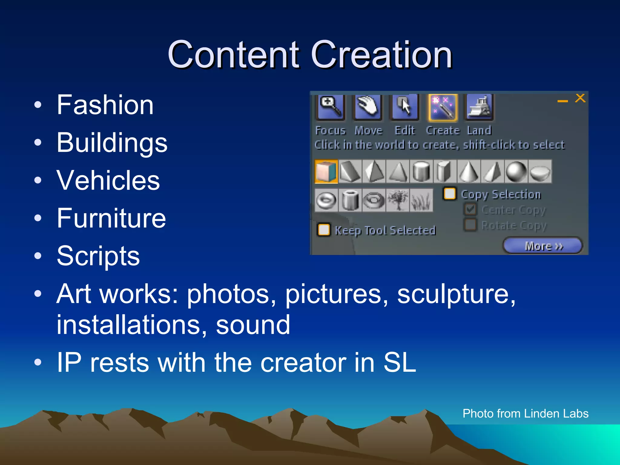 Content Creation Fashion Buildings Vehicles Furniture Scripts  Art works: photos, pictures, sculpture, installations, sound IP rests with the creator in SL Photo from Linden Labs 