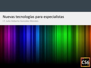 Nuevas tecnologías para especialistas
I.T. Julio Heberto González Morales
 