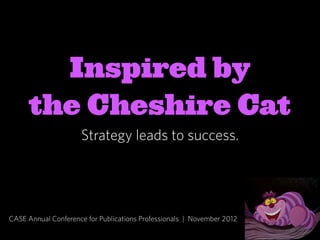 Inspired by
      the Cheshire Cat
                     Strategy leads to success.




CASE Annual Conference for Publications Professionals | November 2012
 