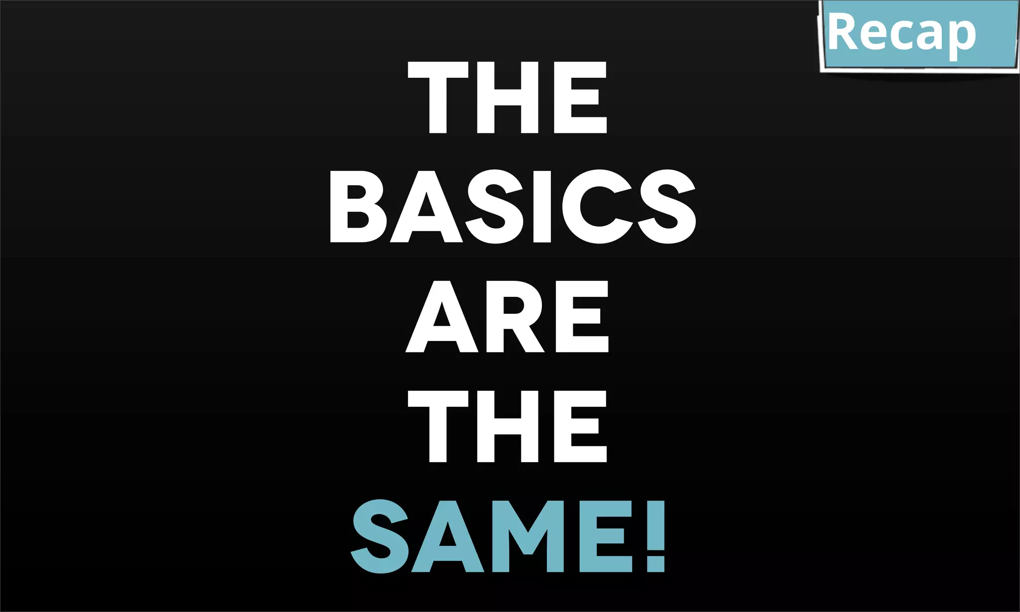 Recap the basics are the same! 