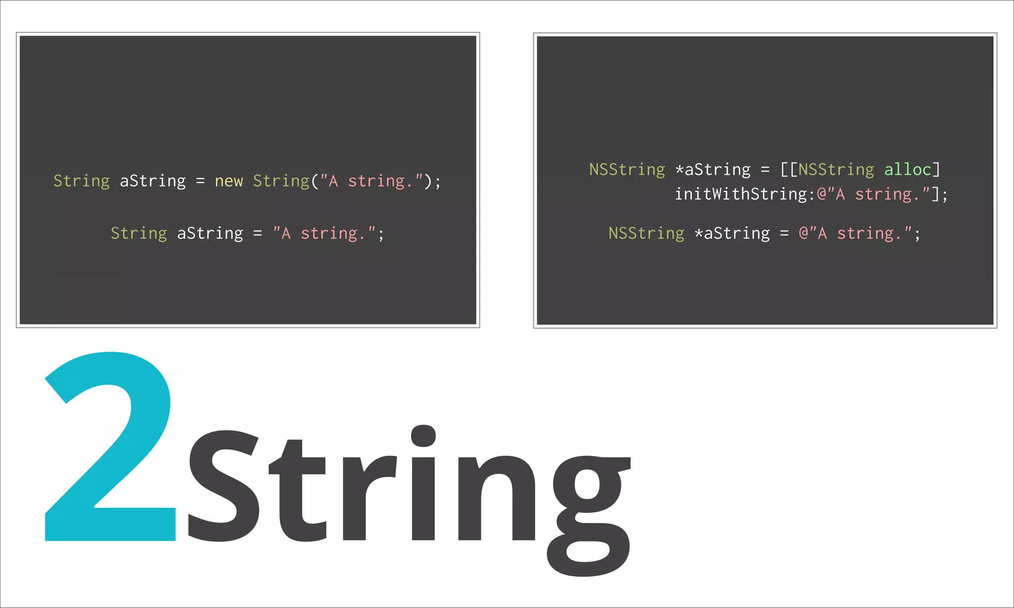 NSString *aString = [[NSString alloc] String aString = new String("A string."); initWithString:@"A string."]; String aString = "A string."; NSString *aString = @"A string."; 2String 