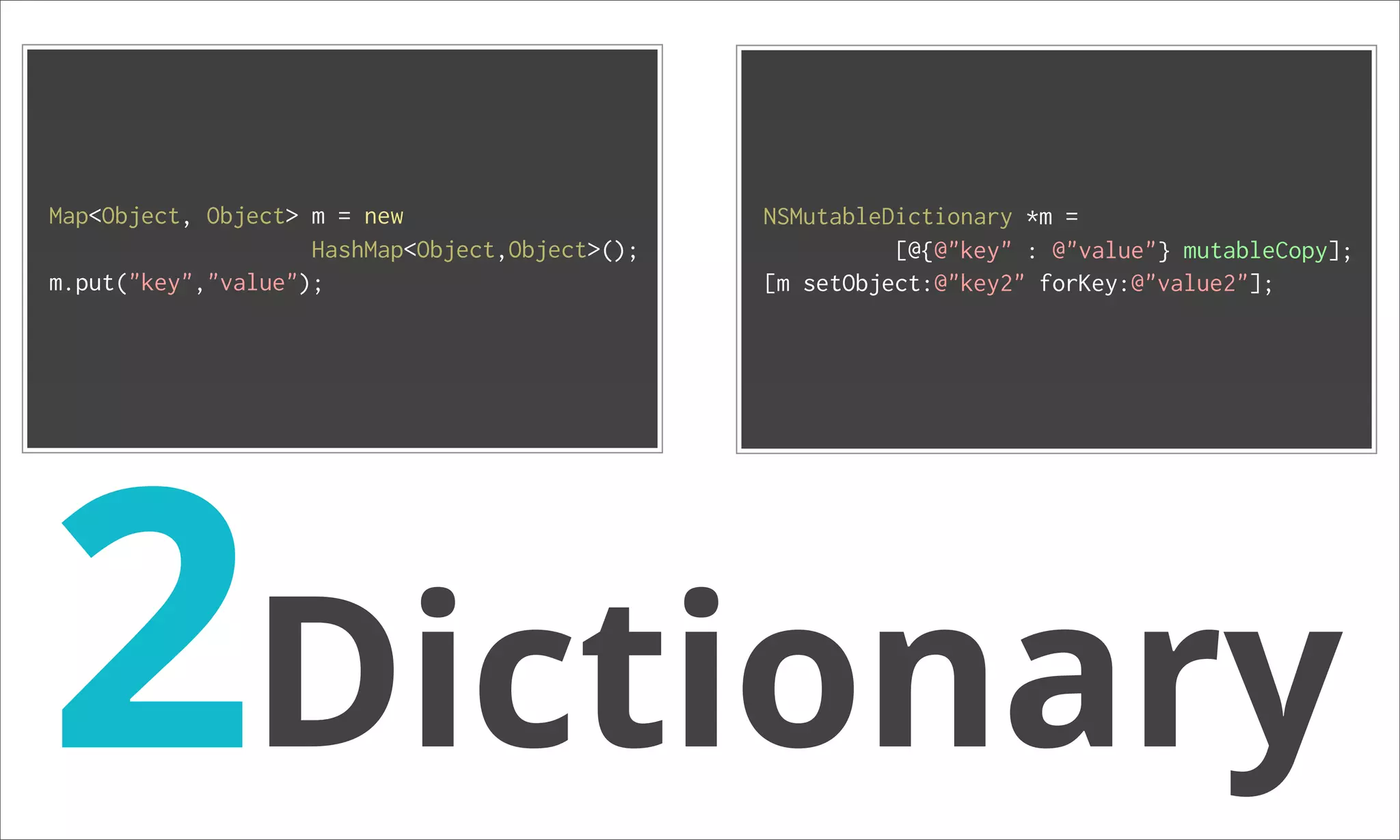 Map<Object, Object> m = new NSMutableDictionary *m = HashMap<Object,Object>(); [@{@"key" : @"value"} mutableCopy]; m.put("key","value"); [m setObject:@"key2" forKey:@"value2"]; 2Dictionary 