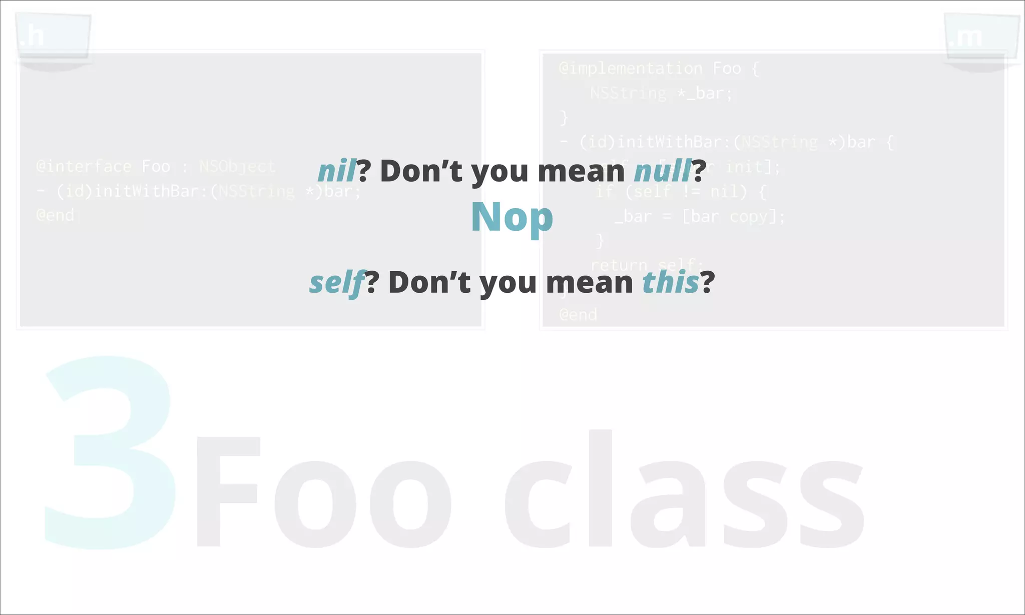 .h .m @implementation Foo { NSString *_bar; } - (id)initWithBar:(NSString *)bar { @interface Foo : NSObject nil? Don’t you mean null? init]; self = [super - (id)initWithBar:(NSString *)bar; if (self != nil) { @end Nop } _bar = [bar copy]; return self; self? Don’t you mean this? 3Foo class } @end 