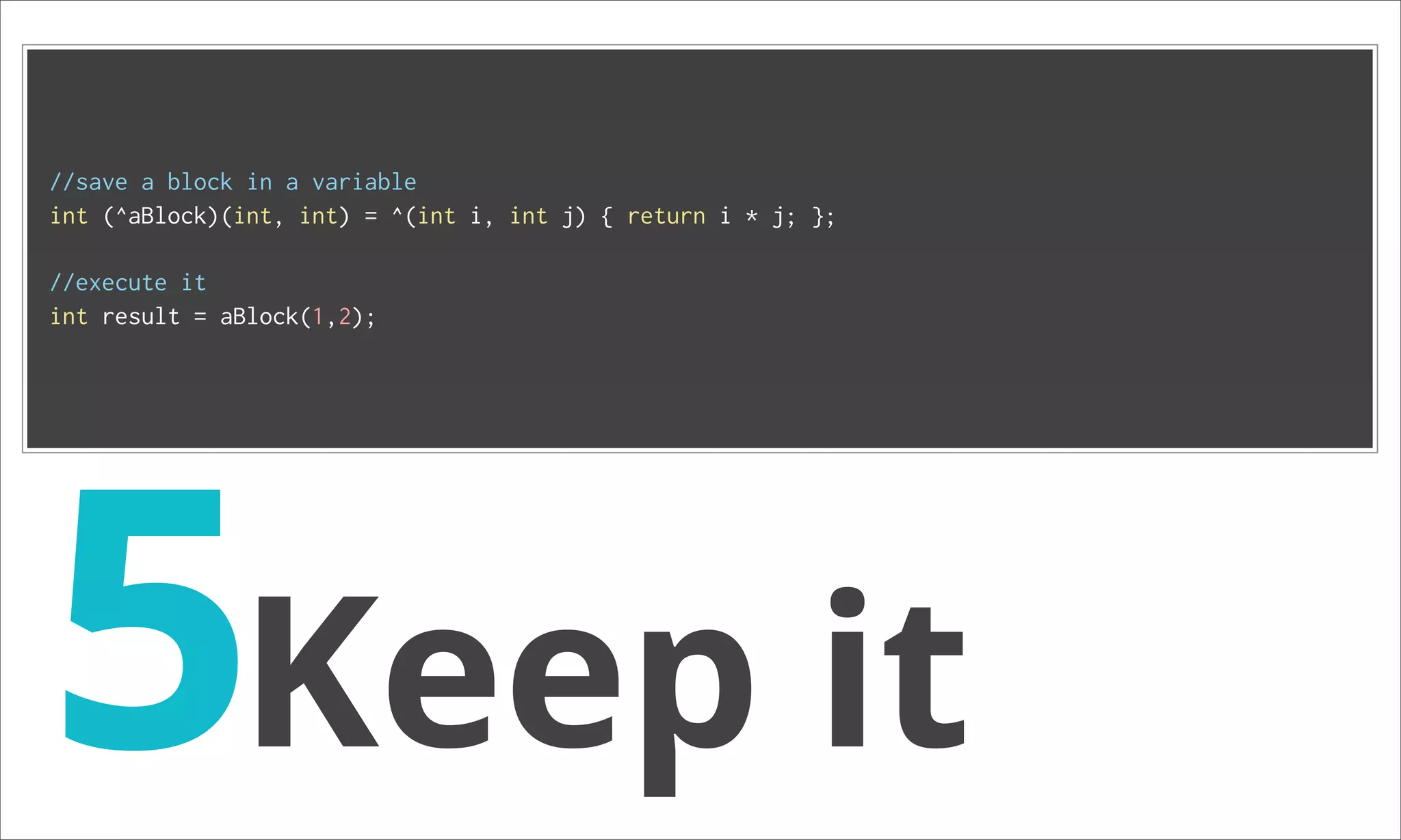 //save a block in a variable int (^aBlock)(int, int) = ^(int i, int j) { return i * j; }; //execute it int result = aBlock(1,2); 5Keep it 