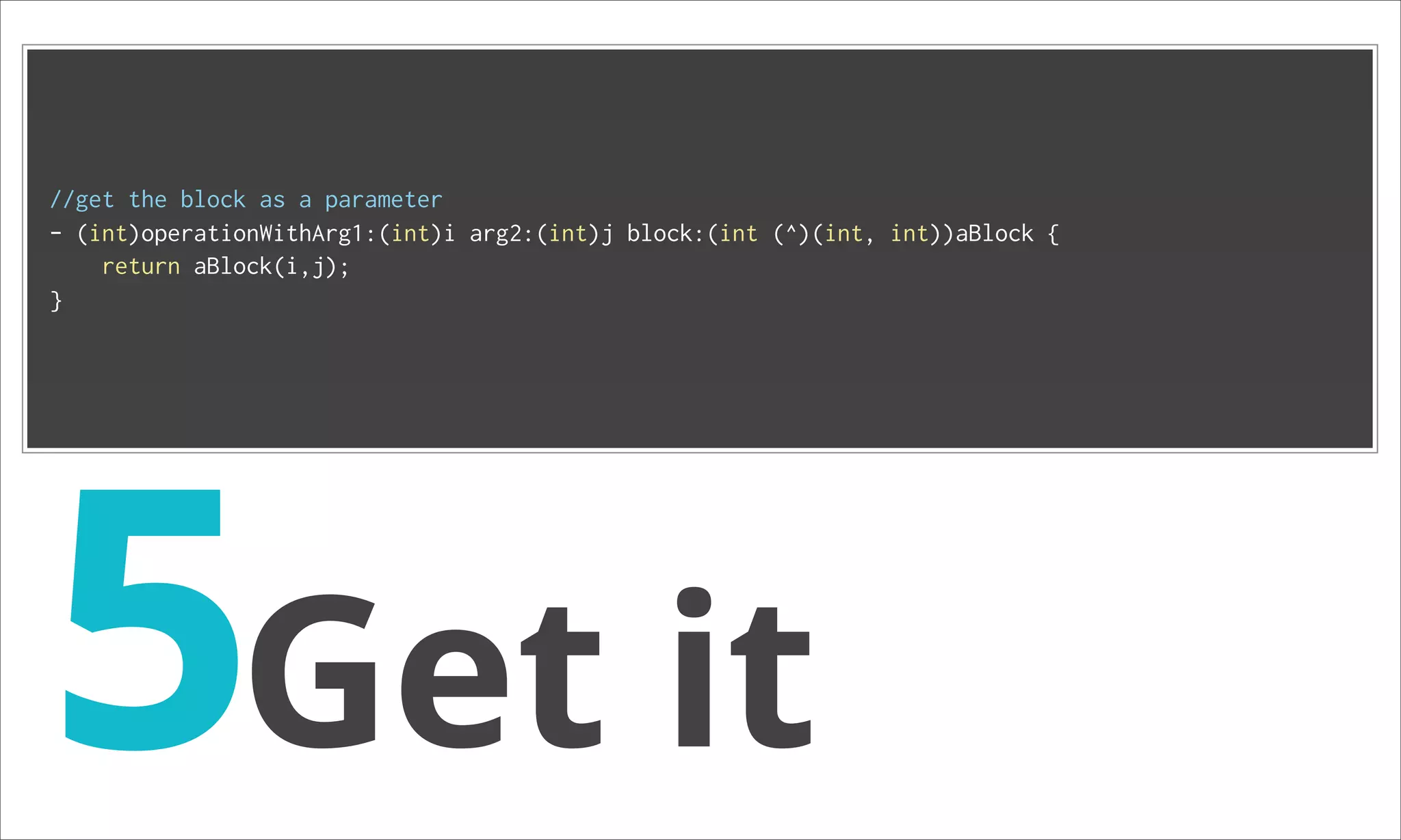 //get the block as a parameter - (int)operationWithArg1:(int)i arg2:(int)j block:(int (^)(int, int))aBlock { return aBlock(i,j); } 5Get it 