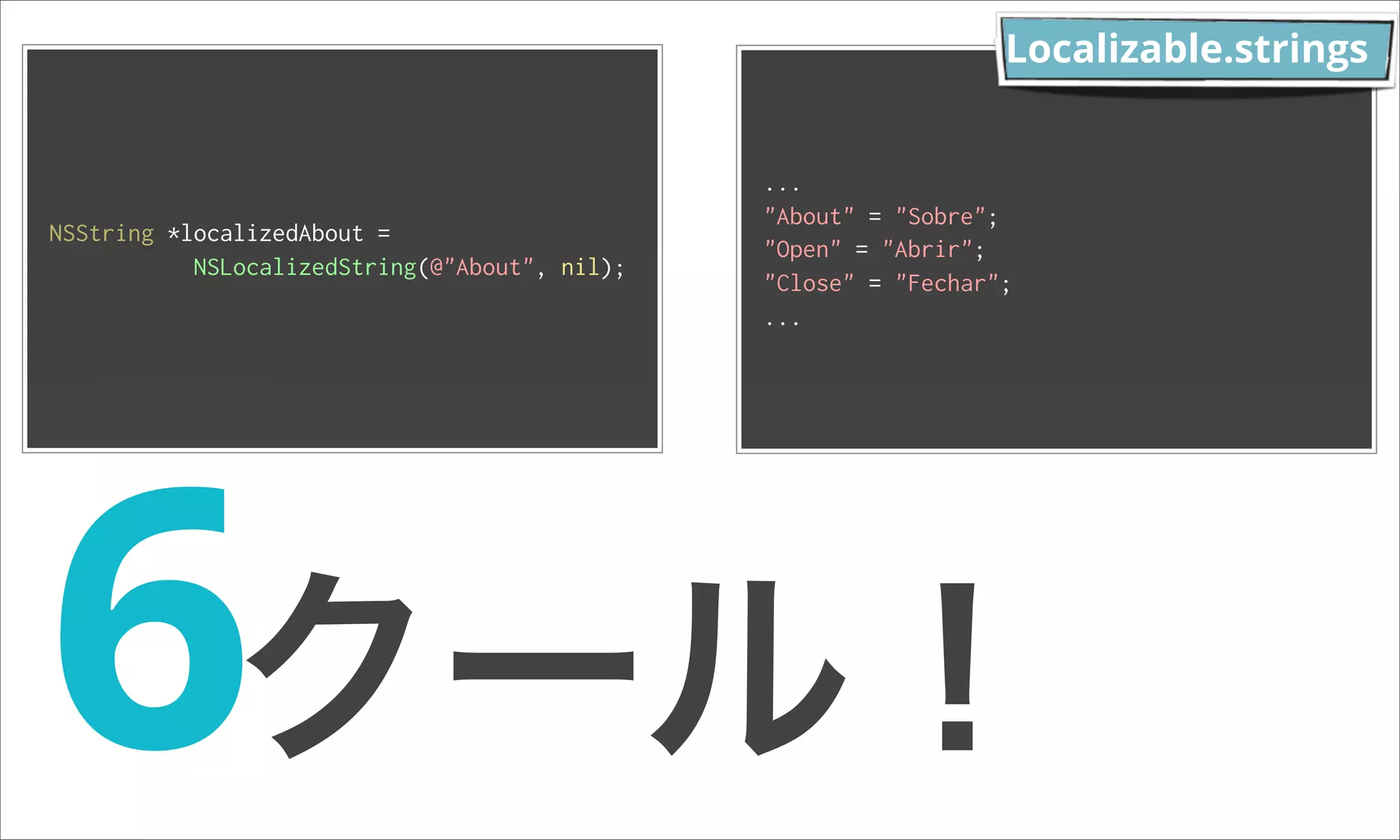 Localizable.strings ... "About" = "Sobre"; NSString *localizedAbout = "Open" = "Abrir"; NSLocalizedString(@"About", nil); "Close" = "Fechar"; ... 6クール！ 