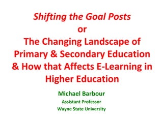 Shifting the Goal Posts
               or
  The Changing Landscape of
Primary & Secondary Education
& How that Affects E-Learning in
       Higher Education
          Michael Barbour
           Assistant Professor
          Wayne State University
 