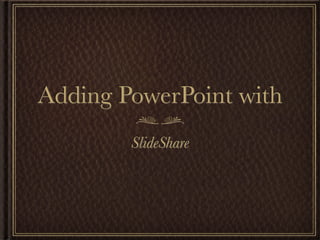 Adding PowerPoint with
        SlideShare
 