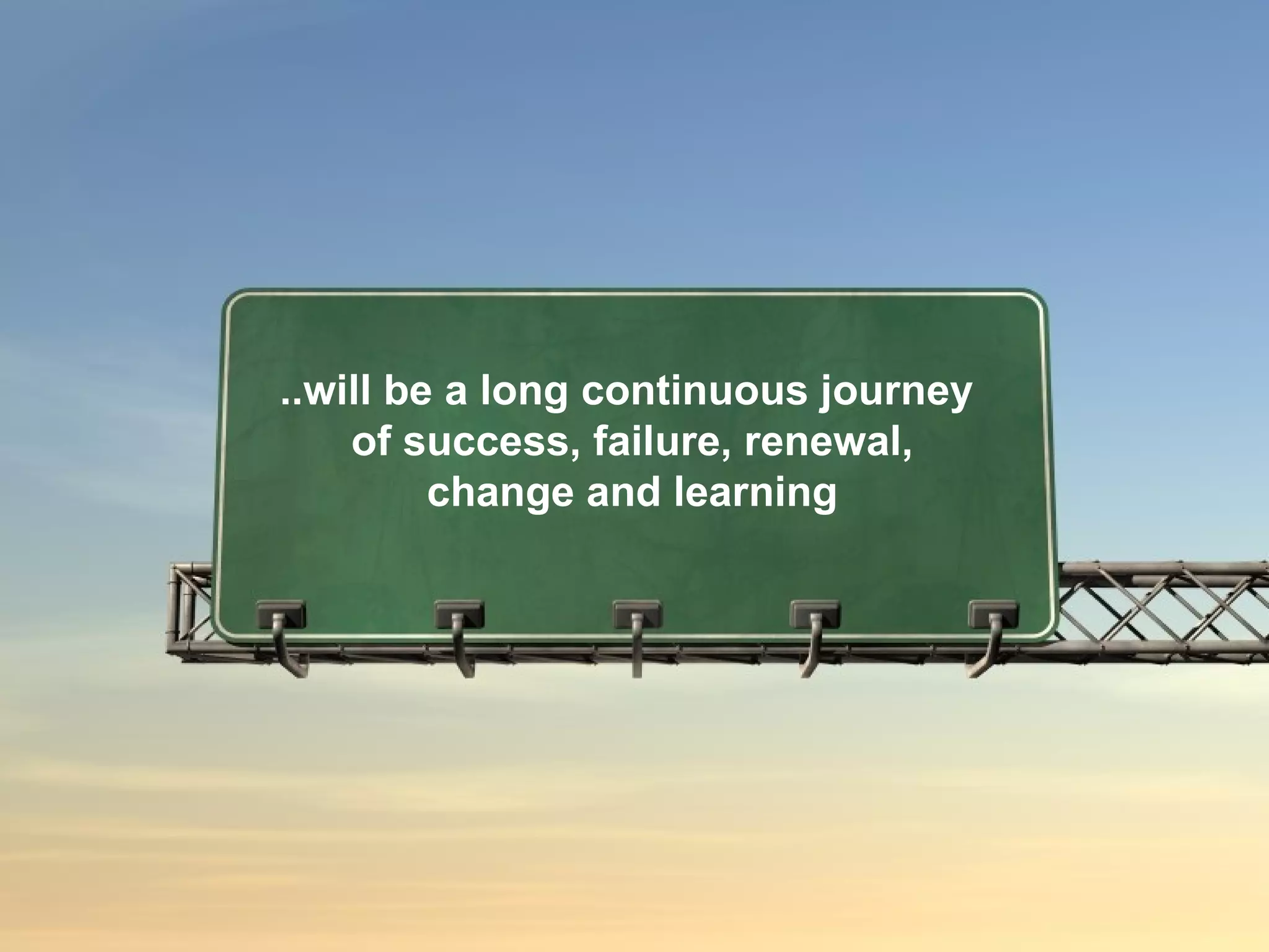 ..will be a long continuous journey  of success, failure, renewal, change and learning 