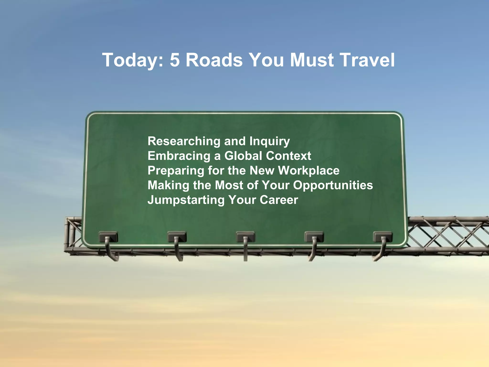 Researching and Inquiry Embracing a Global Context Preparing for the New Workplace Making the Most of Your Opportunities Jumpstarting Your Career Today: 5 Roads You Must Travel 