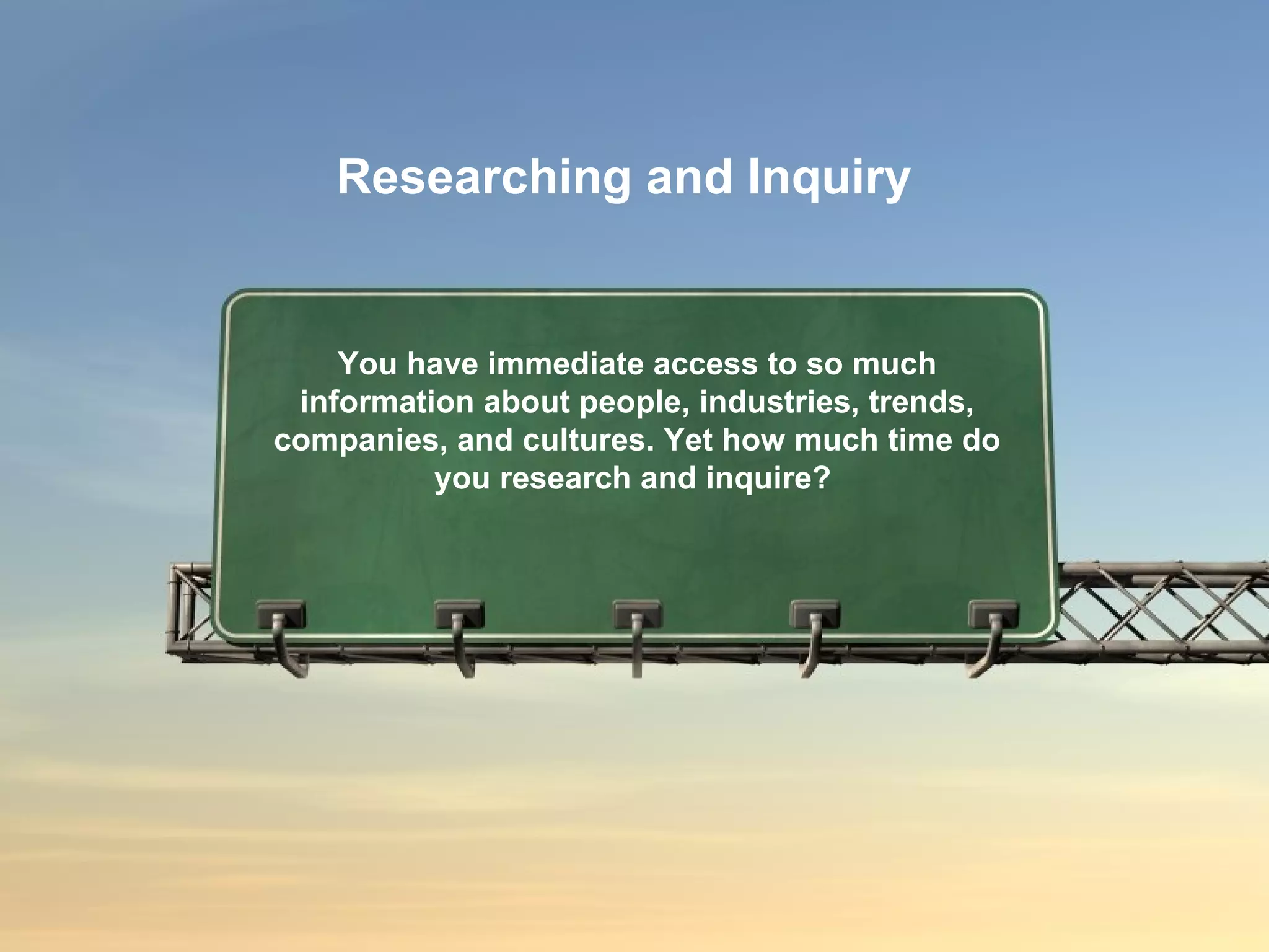 You have immediate access to so much information about people, industries, trends, companies, and cultures. Yet how much time do you research and inquire?  Researching and Inquiry 