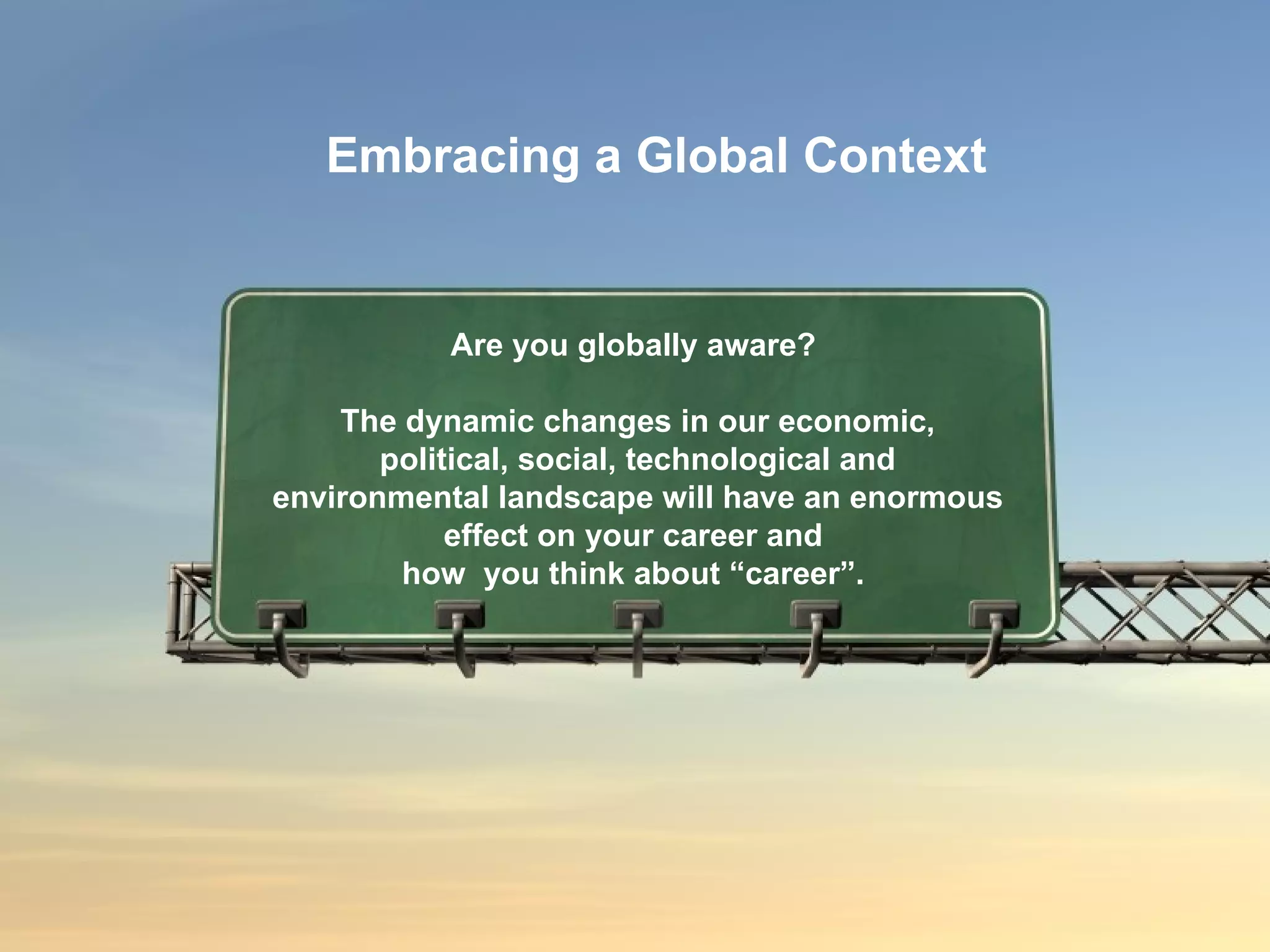 Are you globally aware?  The dynamic changes in our economic, political, social, technological and environmental landscape will have an enormous effect on your career and  how  you think about “career”.  Embracing a Global Context 