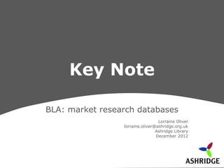 Key Note

BLA: market research databases
                                  Lorraine Oliver
                 lorraine.oliver@ashridge.org.uk
                                 Ashridge Library
                                 December 2012
 