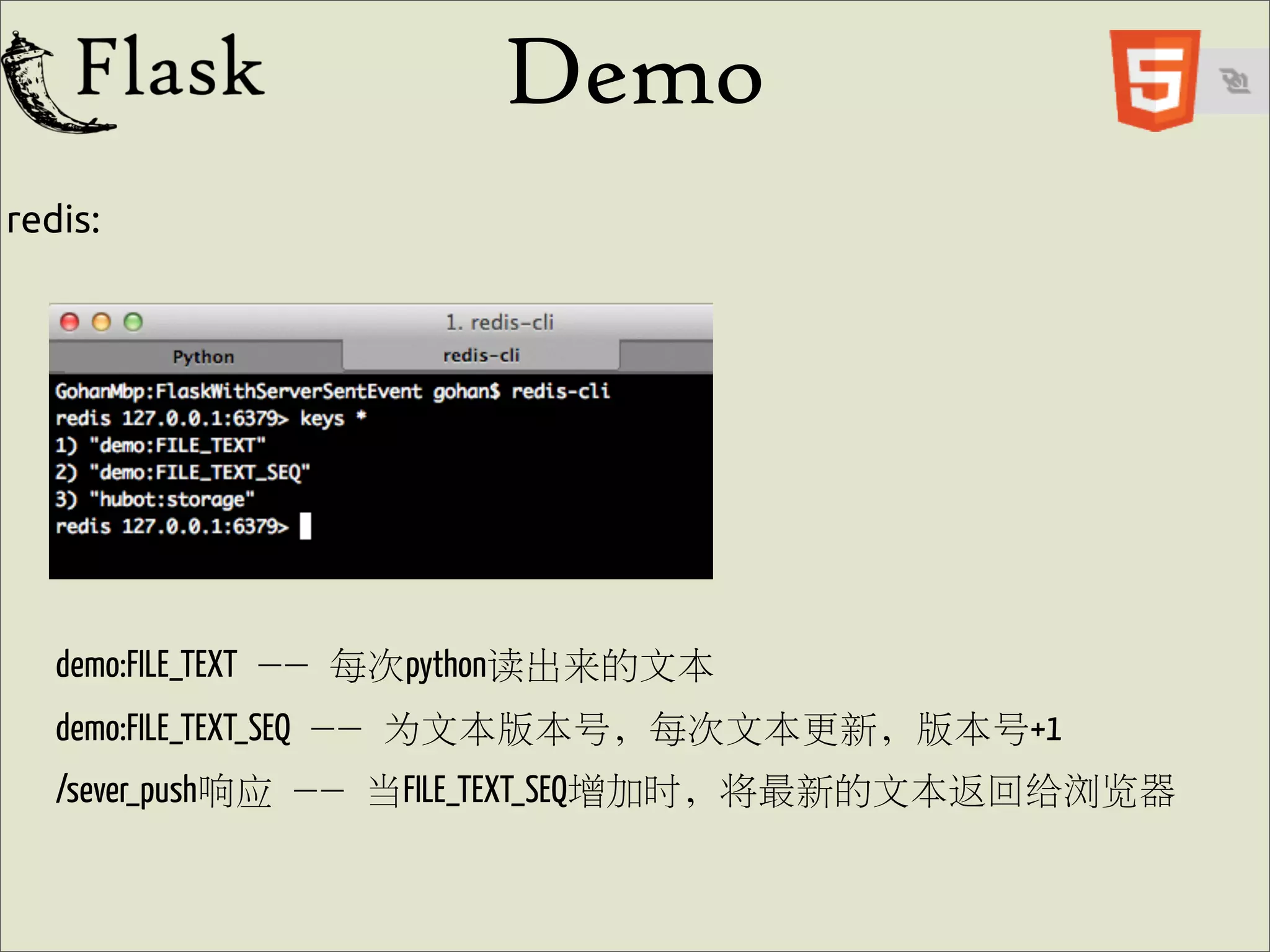 Demo
redis:




   demo:FILE_TEXT -- 每次python读出来的文本
   demo:FILE_TEXT_SEQ -- 为文本版本号, 每次文本更新, 版本号+1
   /sever_push响应 -- 当FILE_TEXT_SEQ增加时, 将最新的文本返回给浏览器
 