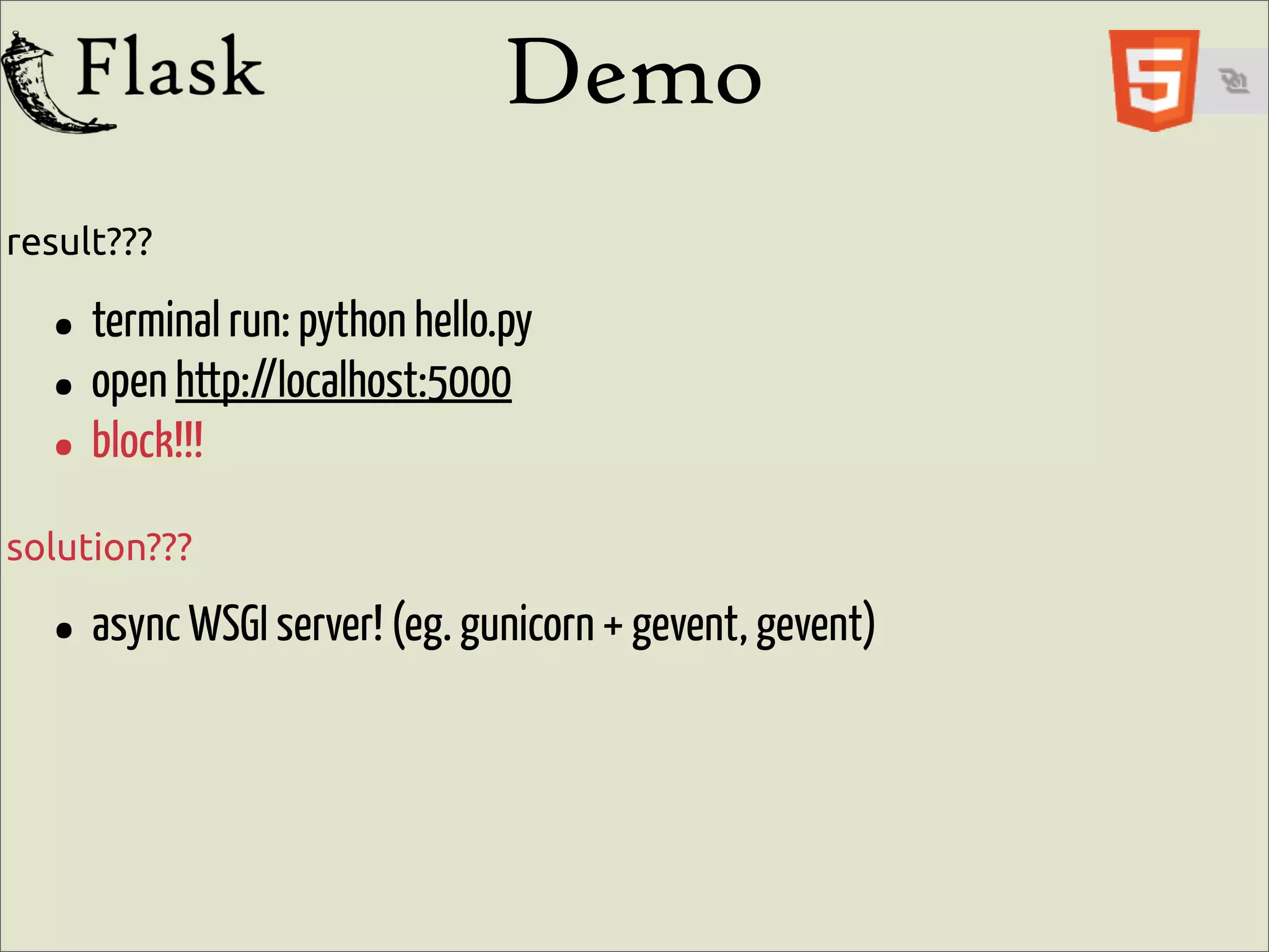 Demo
result???

  • terminal run: python hello.py
  • open http://localhost:5000
  • block!!!
solution???

  • async WSGI server! (eg. gunicorn + gevent, gevent)
 