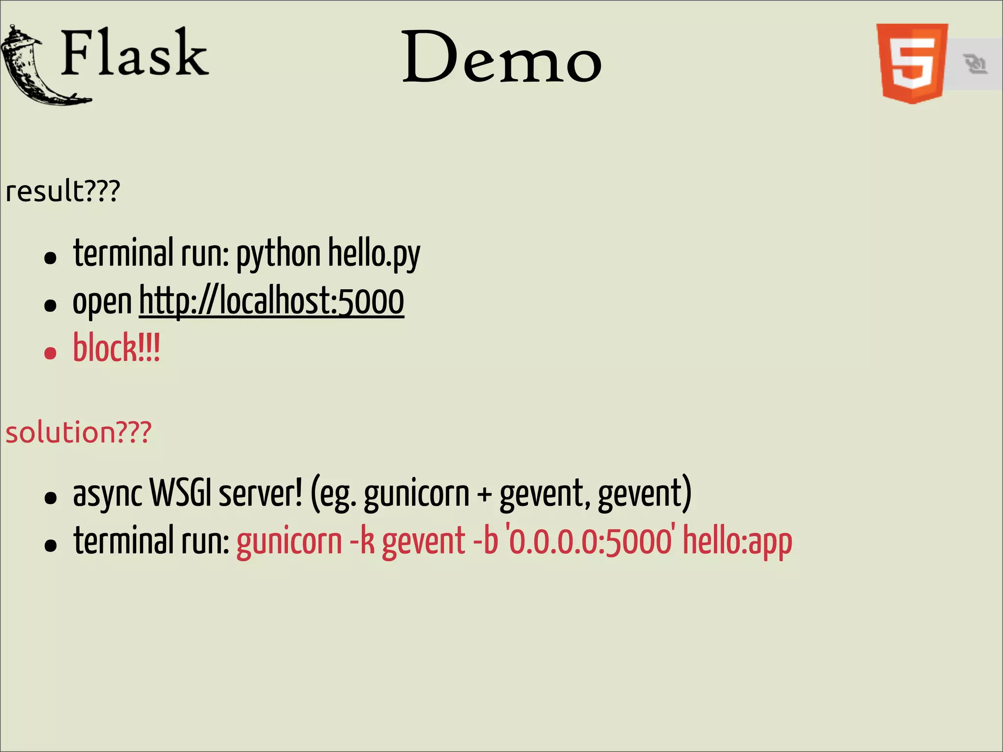 Demo
result???

  • terminal run: python hello.py
  • open http://localhost:5000
  • block!!!
solution???

  • async WSGI server! (eg.-kgunicorn-bgevent, gevent)hello:app
                                     +
  • terminal run: gunicorn gevent '0.0.0.0:5000'
 