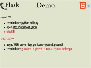 Demo
result???

  • terminal run: python hello.py
  • open http://localhost:5000
  • block!!!
solution???

  • async WSGI server! (eg.-kgunicorn-bgevent, gevent)hello:app
                                     +
  • terminal run: gunicorn gevent '0.0.0.0:5000'
 