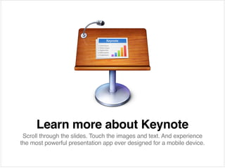 Learn more about Keynote
 Scroll through the slides. Touch the images and text. And experience
the most powerful presentation app ever designed for a mobile device. 
 