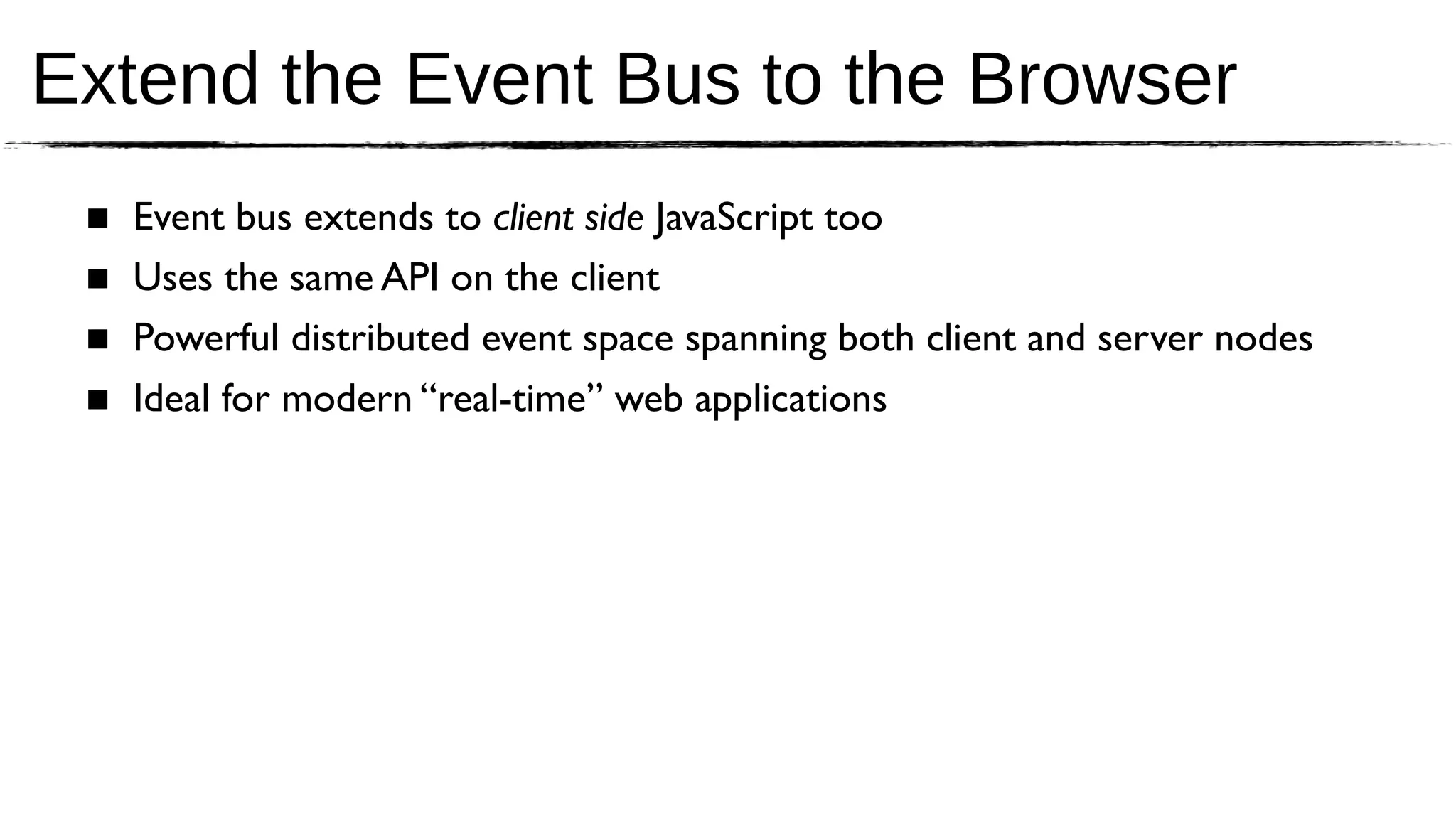Extend the Event Bus to the Browser
 ■   Event bus extends to client side JavaScript too
 ■   Uses the same API on the client
 ■   Powerful distributed event space spanning both client and server nodes
 ■   Ideal for modern “real-time” web applications
 