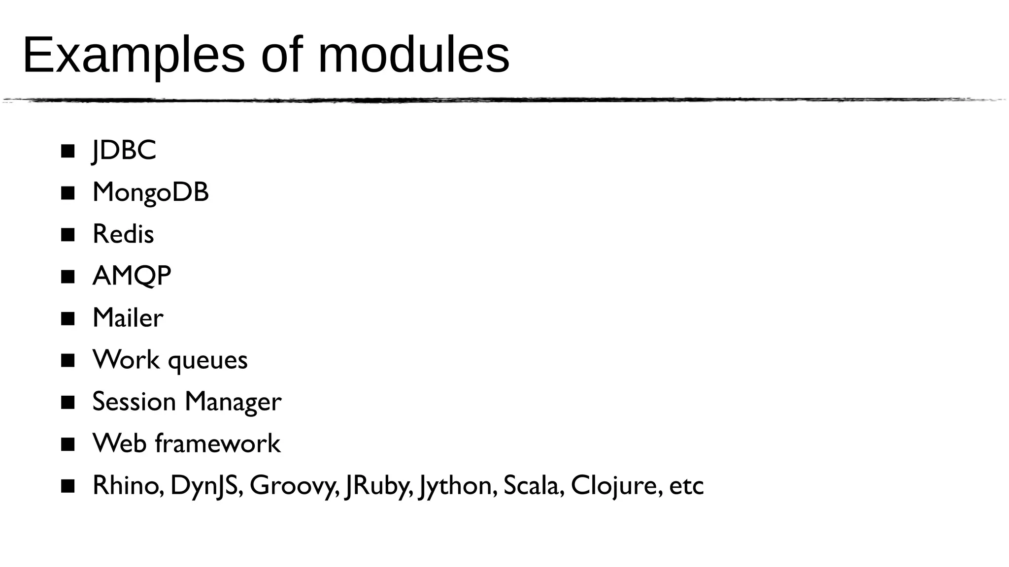 Examples of modules
 ■   JDBC
 ■   MongoDB
 ■   Redis
 ■   AMQP
 ■   Mailer
 ■   Work queues
 ■   Session Manager
 ■   Web framework
 ■   Rhino, DynJS, Groovy, JRuby, Jython, Scala, Clojure, etc
 