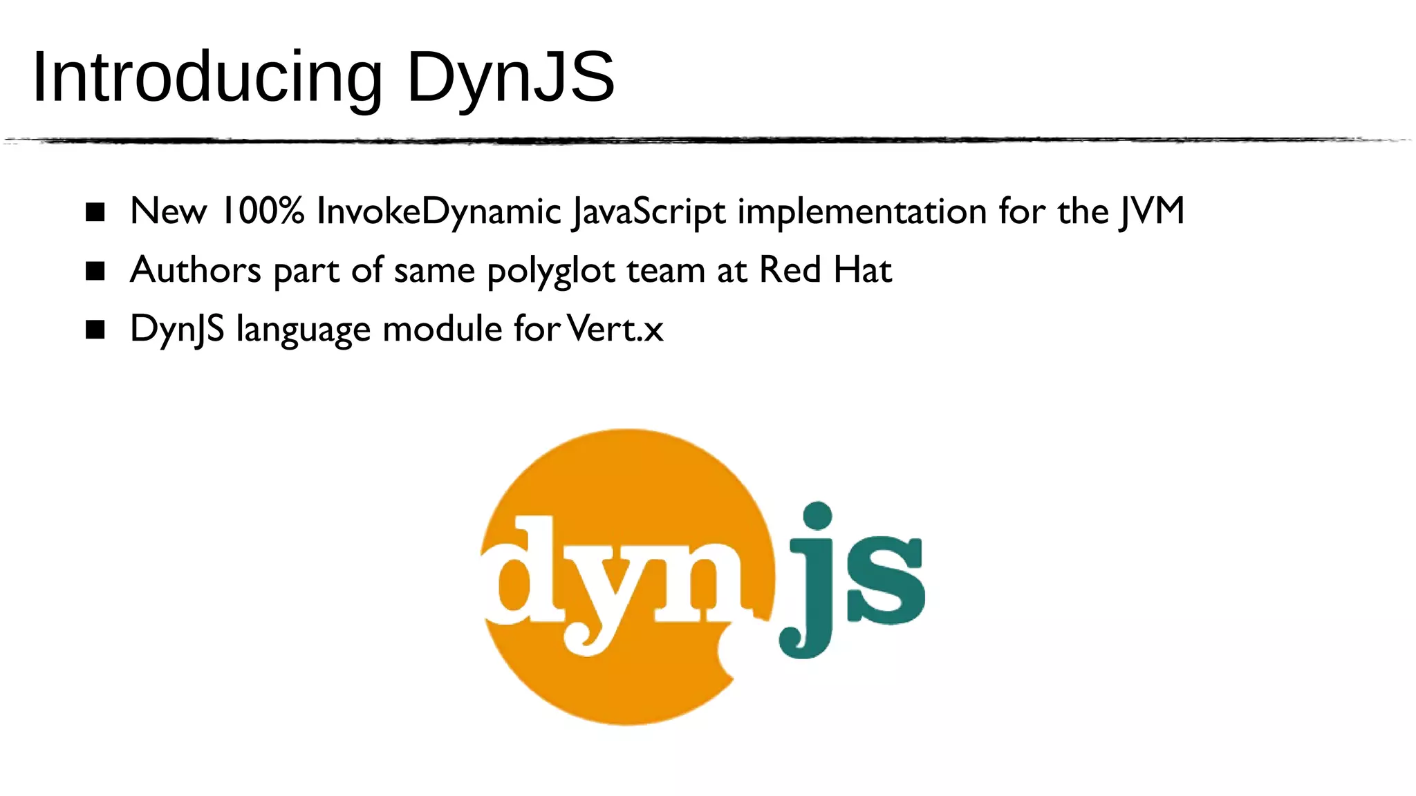 Introducing DynJS
 ■ New 100% InvokeDynamic JavaScript implementation for the JVM
 ■ Authors part of same polyglot team at Red Hat
 ■ DynJS language module for Vert.x
 