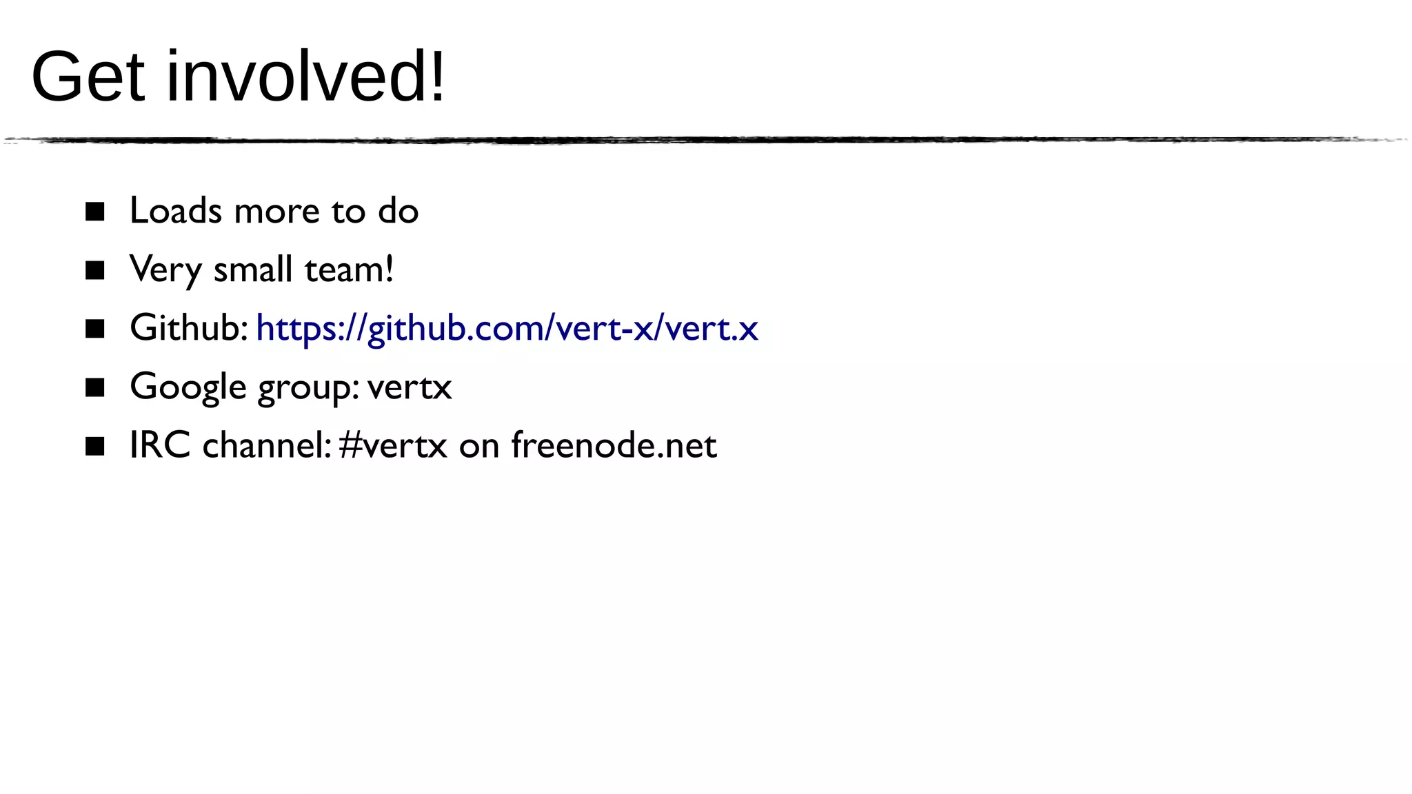 Get involved!
 ■   Loads more to do
 ■   Very small team!
 ■   Github: https://github.com/vert-x/vert.x
 ■   Google group: vertx
 ■   IRC channel: #vertx on freenode.net
 
