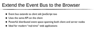 Extend the Event Bus to the Browser
 ■   Event bus extends to client side JavaScript too
 ■   Uses the same API on the client
 ■   Powerful distributed event space spanning both client and server nodes
 ■   Ideal for modern “real-time” web applications
 