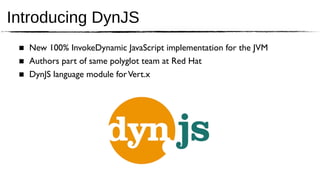 Introducing DynJS
 ■ New 100% InvokeDynamic JavaScript implementation for the JVM
 ■ Authors part of same polyglot team at Red Hat
 ■ DynJS language module for Vert.x
 