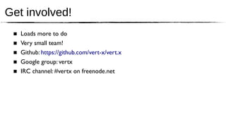Get involved!
 ■   Loads more to do
 ■   Very small team!
 ■   Github: https://github.com/vert-x/vert.x
 ■   Google group: vertx
 ■   IRC channel: #vertx on freenode.net
 