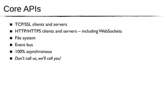 Core APIs
 ■   TCP/SSL clients and servers
 ■   HTTP/HTTPS clients and servers – including WebSockets
 ■   File system
 ■   Event bus
 ■   100% asynchronous
 ■   Don't call us, we'll call you!
 