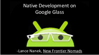 Native Development on
Google Glass

-Lance Nanek, New Frontier Nomads

 