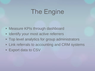 The Engine
‣
‣
‣
‣
‣

Measure KPIs through dashboard
Identify your most active referrers
Top level analytics for group administrators
Link referrals to accounting and CRM systems
Export data to CSV

 