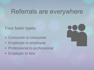 Referrals are everywhere
Four basic types:

‣
‣
‣
‣

Consumer to consumer
Employee to employee
Professional to professional
Employer to hire

 