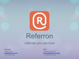 Referron
referrals you can trust
Australia
Todd Heslin
todd@referron.com
+61 401941382

USA
Douglas Chrystall
dchrystall@referron.com
+1 (781) 325-3414

 